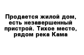 Продается жилой дом, есть незавершенный пристрой. Тихое место, рядом река Кама